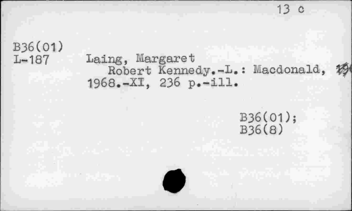 ﻿13 0
B36(O1)
L-18 7	Laing, Margare t
Robert Kennedy.-L.: Macdonald, 1968.-XI, 236 p.-ill.
B36(O1);
B36(8)